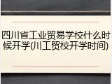 四川省工业贸易学校什么时候开学(川工贸校开学时间)