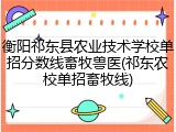 衡阳祁东县农业技术学校单招分数线畜牧兽医(祁东农校单招畜牧线)
