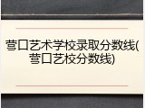 营口艺术学校录取分数线(营口艺校分数线)
