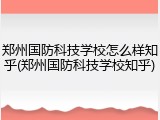郑州国防科技学校怎么样知乎(郑州国防科技学校知乎)