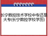 长宁数控技术学校中专还是大专(长宁数控学校学历)