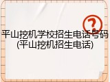 平山挖机学校招生电话号码(平山挖机招生电话)