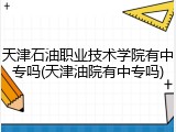 天津石油职业技术学院有中专吗(天津油院有中专吗)