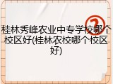 桂林秀峰农业中专学校哪个校区好(桂林农校哪个校区好)