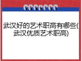 武汉好的艺术职高有哪些(武汉优质艺术职高)