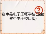资中县电子工程学校口碑(资中电子校口碑)