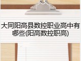 大同阳高县数控职业高中有哪些(阳高数控职高)