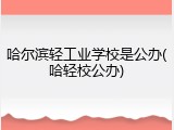 哈尔滨轻工业学校是公办(哈轻校公办)
