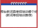 邢台新河县单招培训哪个好(新河单招培训推荐)