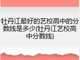 牡丹江最好的艺校高中的分数线是多少(牡丹江艺校高中分数线)