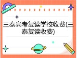 三泰高考复读学校收费(三泰复读收费)