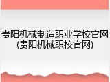 贵阳机械制造职业学校官网(贵阳机械职校官网)