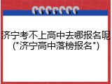 济宁考不上高中去哪报名呢("济宁高中落榜报名")