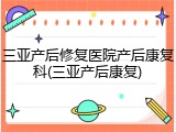 三亚产后修复医院产后康复科(三亚产后康复)