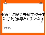 承德石油高等专科学校升本科了吗(承德石油升本科)