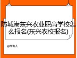 防城港东兴农业职高学校怎么报名(东兴农校报名)