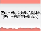 巴中产后康复培训机构排名(巴中产后康复培训排名)