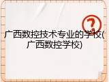 广西数控技术专业的学校(广西数控学校)