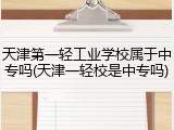 天津第一轻工业学校属于中专吗(天津一轻校是中专吗)