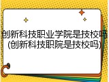 创新科技职业学院是技校吗(创新科技职院是技校吗)