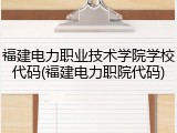 福建电力职业技术学院学校代码(福建电力职院代码)