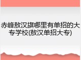 赤峰敖汉旗哪里有单招的大专学校(敖汉单招大专)