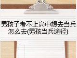 男孩子考不上高中想去当兵怎么去(男孩当兵途径)