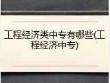 工程经济类中专有哪些(工程经济中专)