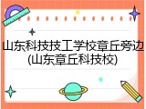 山东科技技工学校章丘旁边(山东章丘科技校)