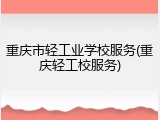 重庆市轻工业学校服务(重庆轻工校服务)