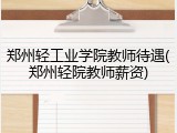 郑州轻工业学院教师待遇(郑州轻院教师薪资)