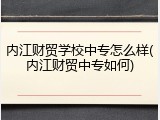 内江财贸学校中专怎么样(内江财贸中专如何)