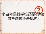 小自考是找学校还是机构(自考选校还是机构)