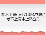 考不上高中可以读私立吗("考不上高中上私立")