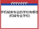 学机械类专业的学校有哪些(机械专业学校)