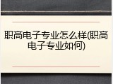 职高电子专业怎么样(职高电子专业如何)