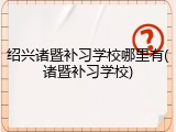 绍兴诸暨补习学校哪里有(诸暨补习学校)