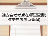 雅安自考考点在哪里查询(雅安自考考点查询)