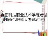 合肥科技职业技术学院考试时间(合肥科大考试时间)