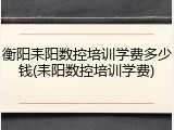 衡阳耒阳数控培训学费多少钱(耒阳数控培训学费)