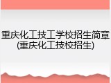 重庆化工技工学校招生简章(重庆化工技校招生)