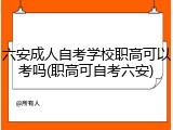 六安成人自考学校职高可以考吗(职高可自考六安)