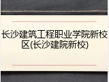 长沙建筑工程职业学院新校区(长沙建院新校)