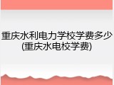 重庆水利电力学校学费多少(重庆水电校学费)