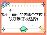 考不上高中的去哪个学校比较好呢(职校选择)