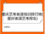 重庆艺考表演培训排行榜(重庆表演艺考排名)