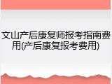 文山产后康复师报考指南费用(产后康复报考费用)