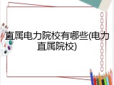 直属电力院校有哪些(电力直属院校)