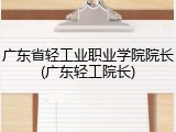 广东省轻工业职业学院院长(广东轻工院长)