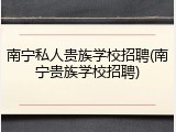 南宁私人贵族学校招聘(南宁贵族学校招聘)